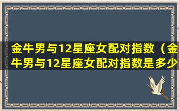 金牛男与12星座女配对指数（金牛男与12星座女配对指数是多少）