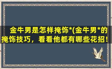 金牛男是怎样掩饰*(金牛男*的掩饰技巧，看看他都有哪些花招！)