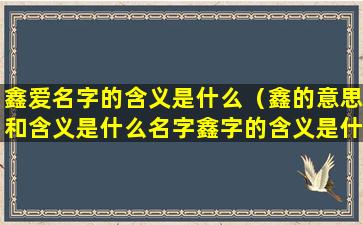 鑫爱名字的含义是什么（鑫的意思和含义是什么名字鑫字的含义是什么）