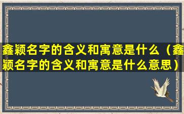 鑫颖名字的含义和寓意是什么（鑫颖名字的含义和寓意是什么意思）