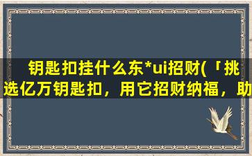 钥匙扣挂什么东*ui招财(「挑选亿万钥匙扣，用它招财纳福，助你走向发财之路！」)