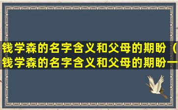 钱学森的名字含义和父母的期盼（钱学森的名字含义和父母的期盼一样吗）