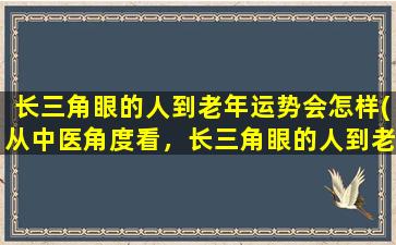 长三角眼的人到老年运势会怎样(从中医角度看，长三角眼的人到老年的运势如何？)