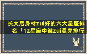 长大后身材zui好的六大星座排名「12星座中谁zui漂亮排行榜」