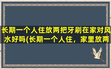 长期一个人住放两把牙刷在家对风水好吗(长期一个人住，家里放两把牙刷对风水有影响吗？)