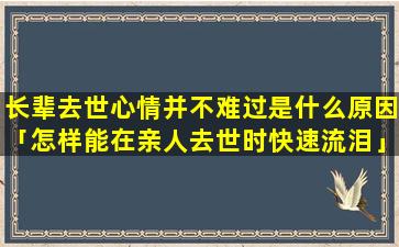 长辈去世心情并不难过是什么原因「怎样能在亲人去世时快速流泪」