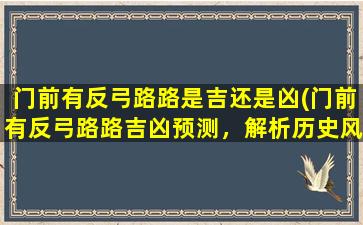 门前有反弓路路是吉还是凶(门前有反弓路路吉凶预测，解析历史风水为你拨开迷雾！)