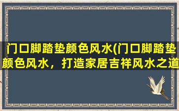 门口脚踏垫颜色风水(门口脚踏垫颜色风水，打造家居吉祥风水之道)