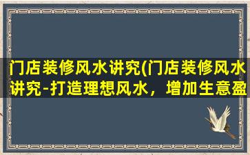 门店装修风水讲究(门店装修风水讲究-打造理想风水，增加生意盈利！)