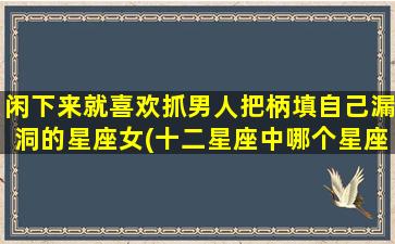 闲下来就喜欢抓男人把柄填自己漏洞的星座女(十二星座中哪个星座女zui喜欢抓男人把柄填自己漏洞？)