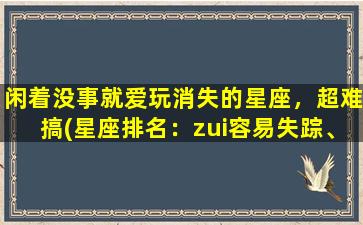 闲着没事就爱玩消失的星座，超难搞(星座排名：zui容易失踪、zui难搞星座Top3！)