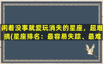 闲着没事就爱玩消失的星座，超难搞(星座排名：最容易失踪、最难搞星座Top3！)