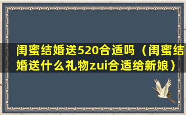 闺蜜结婚送520合适吗（闺蜜结婚送什么礼物zui合适给新娘）