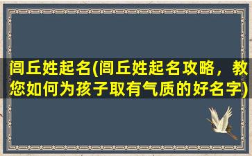 闾丘姓起名(闾丘姓起名攻略，教您如何为孩子取有气质的好名字)