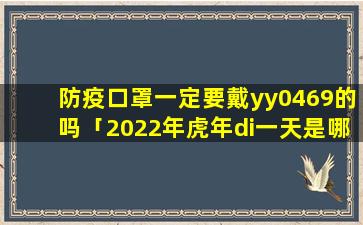 防疫口罩一定要戴yy0469的吗「2022年虎年di一天是哪一天」