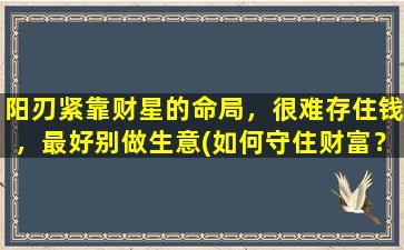 阳刃紧靠财星的命局，很难存住钱，最好别做生意(如何守住财富？阳刃紧靠财星命局者必看！)