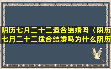 阴历七月二十二适合结婚吗（阴历七月二十二适合结婚吗为什么阴历七月初八适合婚礼）