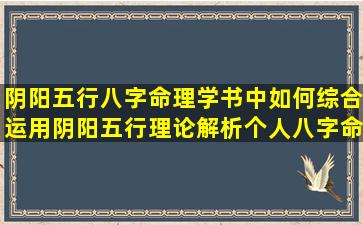 阴阳五行八字命理学书中如何综合运用阴阳五行理论解析个人八字命理