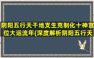 阴阳五行天干地支生克制化十神宫位大运流年(深度解析阴阳五行天干地支生克制化十神宫位大运流年)