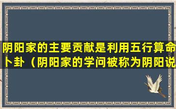 阴阳家的主要贡献是利用五行算命卜卦（阴阳家的学问被称为阴阳说其核心内容是阴阳五行）