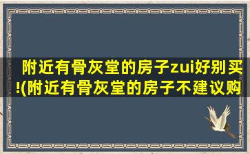 附近有骨灰堂的房子zui好别买!(附近有骨灰堂的房子不建议购买，生活环境需慎重考虑！)