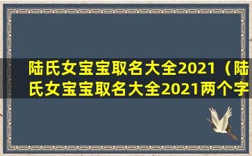 陆氏女宝宝取名大全2021（陆氏女宝宝取名大全2021两个字的）