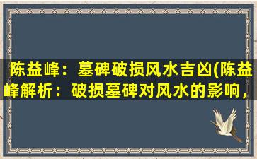 陈益峰：墓碑破损风水吉凶(陈益峰解析：破损墓碑对风水的影响，吉凶如何？)