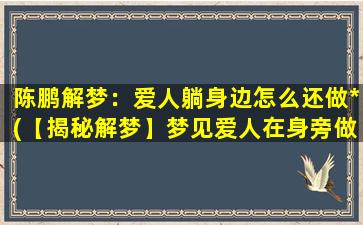 陈鹏解梦：爱人躺身边怎么还做*(【揭秘解梦】梦见爱人在身旁做*，到底代表什么？)