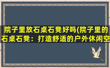 院子里放石桌石凳好吗(院子里的石桌石凳：打造舒适的户外休闲空间)