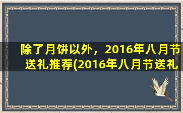 除了月饼以外，2016年八月节送礼推荐(2016年八月节送礼推荐，不止月饼！)