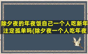 除夕夜的年夜饭自己一个人吃新年注定孤单吗(除夕夜一个人吃年夜饭，将来注定孤单吗？)