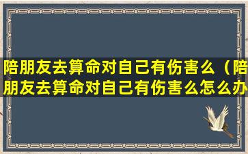 陪朋友去算命对自己有伤害么（陪朋友去算命对自己有伤害么怎么办）