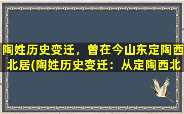 陶姓历史变迁，曾在今山东定陶西北居(陶姓历史变迁：从定陶西北到全国各地的传承与发展)