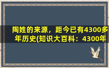 陶姓的来源，距今已有4300多年历史(知识大百科：4300年前的陶姓历史发展简述)