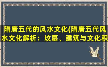 隋唐五代的风水文化(隋唐五代风水文化解析：坟墓、建筑与文化积淀)