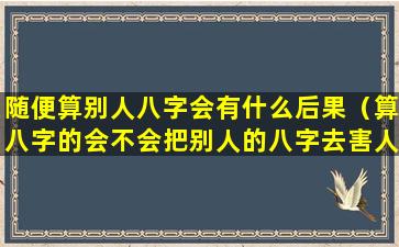 随便算别人八字会有什么后果（算八字的会不会把别人的八字去害人）