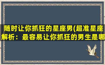 随时让你抓狂的星座男(超准星座解析：最容易让你抓狂的男生是哪个星座？)