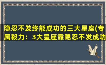 隐忍不发终能成功的三大星座(专属毅力：3大星座靠隐忍不发成功)