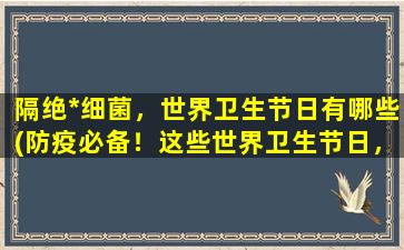 隔绝*细菌，世界卫生节日有哪些(防疫必备！这些世界卫生节日，助你隔绝*细菌！)