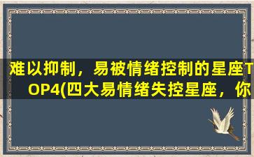 难以抑制，易被情绪控制的星座TOP4(四大易情绪失控星座，你是其中之一吗？)