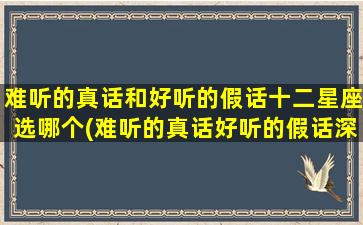 难听的真话和好听的假话十二星座选哪个(难听的真话好听的假话深度好文）