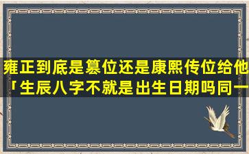 雍正到底是篡位还是康熙传位给他「生辰八字不就是出生日期吗同一时间出生的人不有很多算命准么」