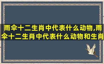 雨伞十二生肖中代表什么动物,雨伞十二生肖中代表什么动物和生肖