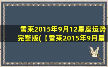 雪莱2015年9月12星座运势完整版(【雪莱2015年9月星座运势】完整版，想知道自己下个月的运势来预测吧！)