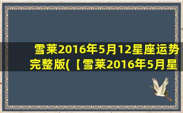 雪莱2016年5月12星座运势完整版(【雪莱2016年5月星座运势】完整版：爱情、事业、财运详解！)