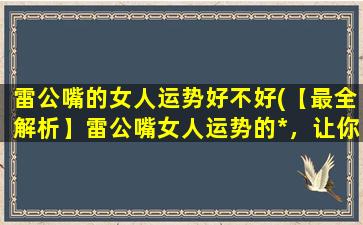 雷公嘴的女人运势好不好(【最全解析】雷公嘴女人运势的*，让你的生活无忧！)