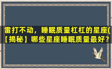 雷打不动，睡眠质量杠杠的星座(【揭秘】哪些星座睡眠质量最好？雷打不动的10大星座霸主！)