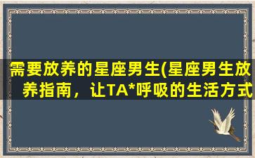 需要放养的星座男生(星座男生放养指南，让TA*呼吸的生活方式推荐！)