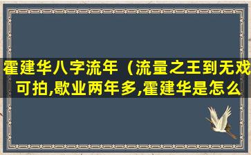 霍建华八字流年（流量之王到无戏可拍,歇业两年多,霍建华是怎么了）