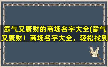 霸气又聚财的商场名字大全(霸气又聚财！商场名字大全，轻松找到心仪的品牌！)